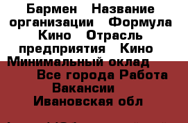 Бармен › Название организации ­ Формула Кино › Отрасль предприятия ­ Кино › Минимальный оклад ­ 13 000 - Все города Работа » Вакансии   . Ивановская обл.